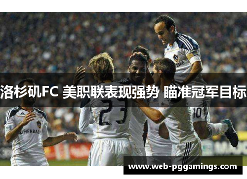 洛杉矶FC 美职联表现强势 瞄准冠军目标