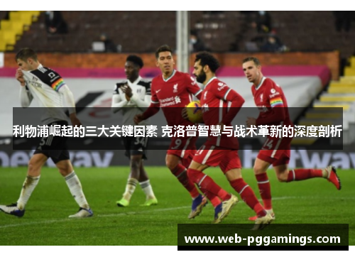 利物浦崛起的三大关键因素 克洛普智慧与战术革新的深度剖析
