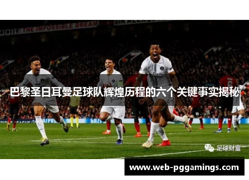 巴黎圣日耳曼足球队辉煌历程的六个关键事实揭秘