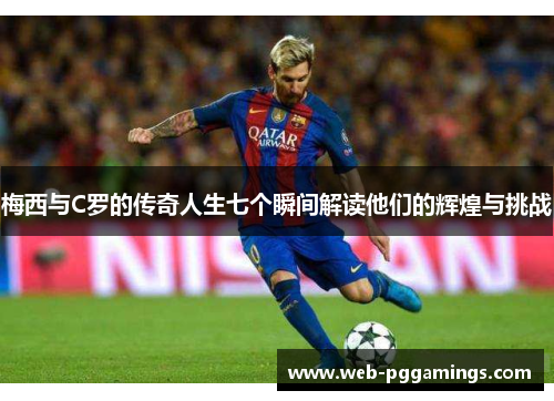 梅西与C罗的传奇人生七个瞬间解读他们的辉煌与挑战