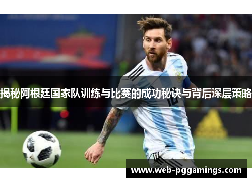 揭秘阿根廷国家队训练与比赛的成功秘诀与背后深层策略