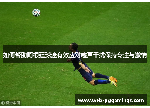 如何帮助阿根廷球迷有效应对嘘声干扰保持专注与激情