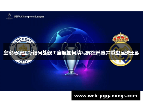 皇家马德里新银河战舰再启航如何续写辉煌篇章并重塑足球王朝