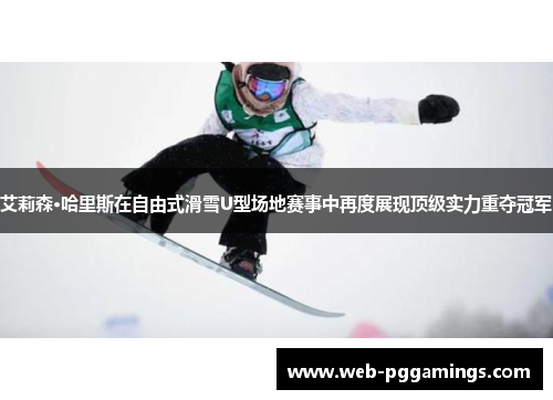 艾莉森·哈里斯在自由式滑雪U型场地赛事中再度展现顶级实力重夺冠军
