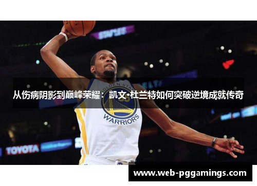 从伤病阴影到巅峰荣耀：凯文·杜兰特如何突破逆境成就传奇