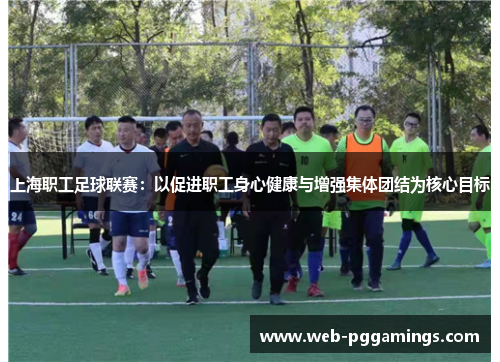 上海职工足球联赛：以促进职工身心健康与增强集体团结为核心目标