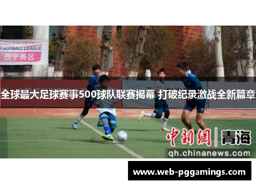 全球最大足球赛事500球队联赛揭幕 打破纪录激战全新篇章