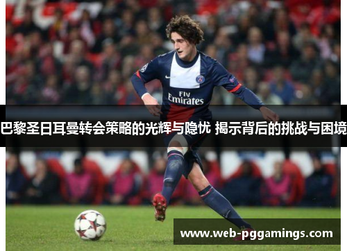 巴黎圣日耳曼转会策略的光辉与隐忧 揭示背后的挑战与困境