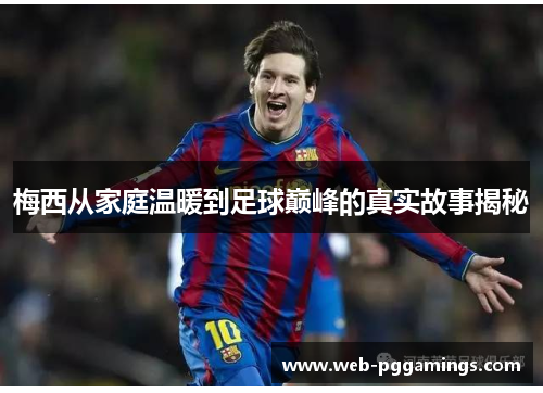 梅西从家庭温暖到足球巅峰的真实故事揭秘