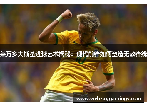 莱万多夫斯基进球艺术揭秘：现代前锋如何塑造无敌锋线