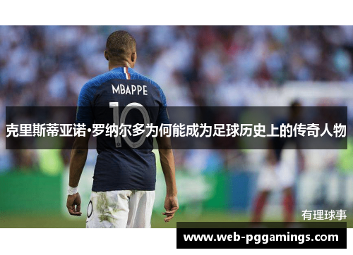 克里斯蒂亚诺·罗纳尔多为何能成为足球历史上的传奇人物