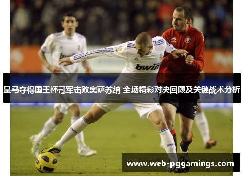 皇马夺得国王杯冠军击败奥萨苏纳 全场精彩对决回顾及关键战术分析