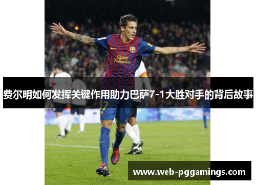 费尔明如何发挥关键作用助力巴萨7-1大胜对手的背后故事