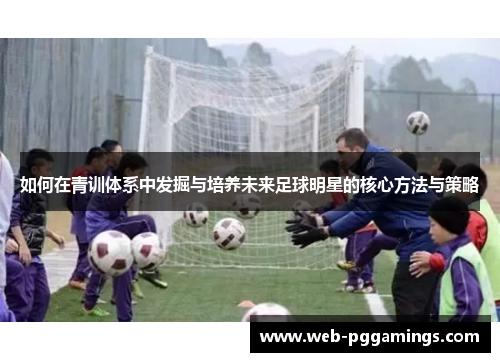 如何在青训体系中发掘与培养未来足球明星的核心方法与策略