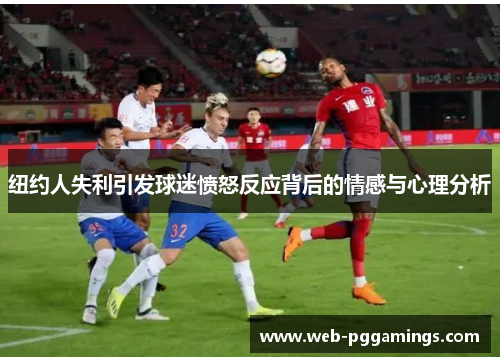 纽约人失利引发球迷愤怒反应背后的情感与心理分析
