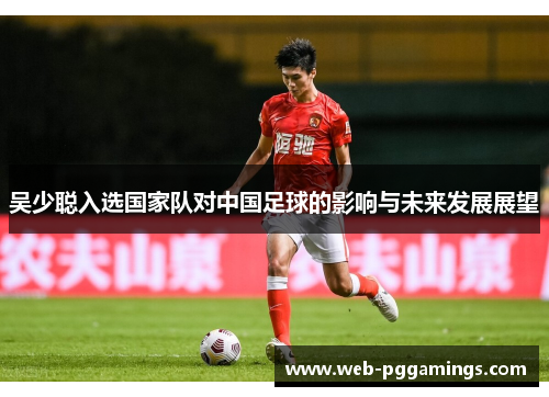 吴少聪入选国家队对中国足球的影响与未来发展展望