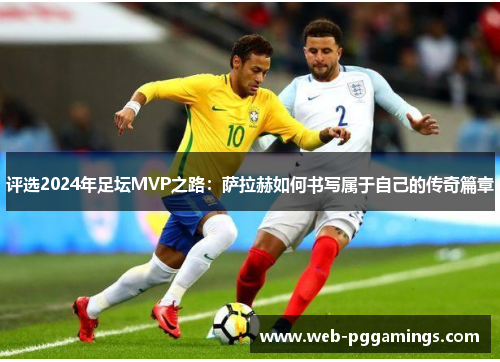 评选2024年足坛MVP之路：萨拉赫如何书写属于自己的传奇篇章
