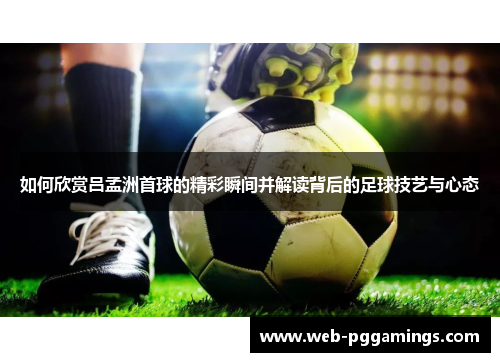 如何欣赏吕孟洲首球的精彩瞬间并解读背后的足球技艺与心态
