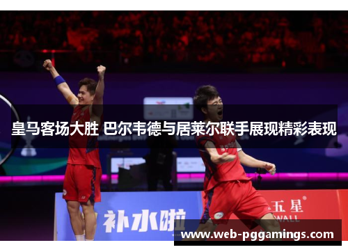 皇马客场大胜 巴尔韦德与居莱尔联手展现精彩表现