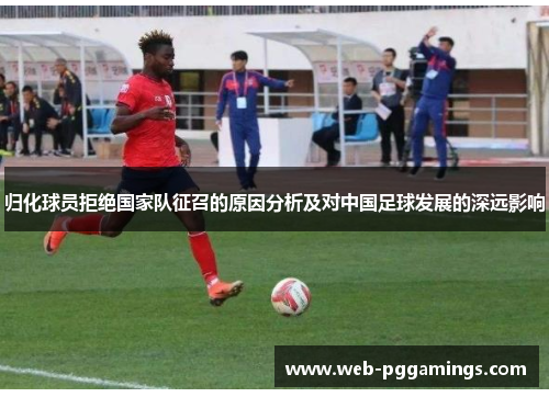 归化球员拒绝国家队征召的原因分析及对中国足球发展的深远影响