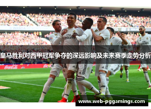 皇马胜利对西甲冠军争夺的深远影响及未来赛季走势分析