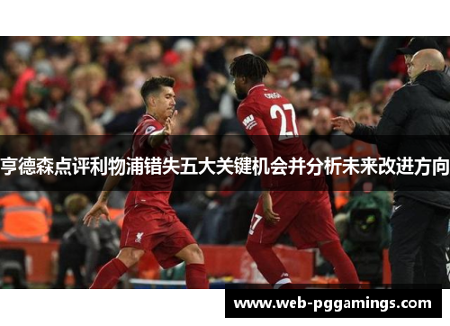 亨德森点评利物浦错失五大关键机会并分析未来改进方向
