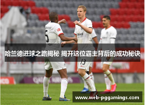 哈兰德进球之路揭秘 揭开这位霸主背后的成功秘诀