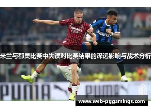 米兰与都灵比赛中失误对比赛结果的深远影响与战术分析