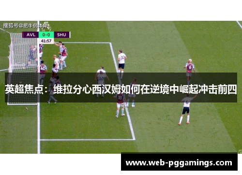 英超焦点：维拉分心西汉姆如何在逆境中崛起冲击前四
