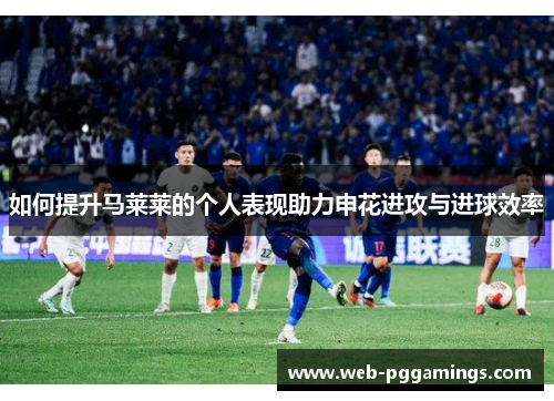 如何提升马莱莱的个人表现助力申花进攻与进球效率