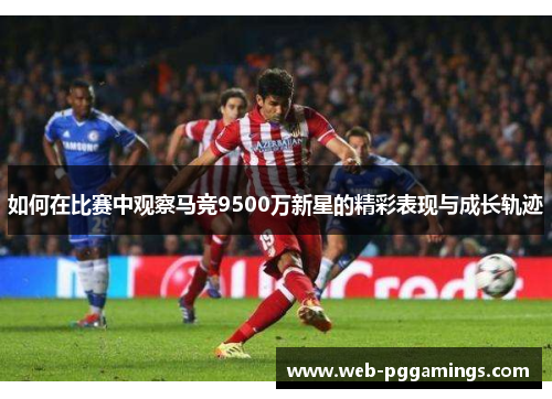 如何在比赛中观察马竞9500万新星的精彩表现与成长轨迹