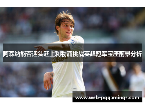 阿森纳能否迎头赶上利物浦挑战英超冠军宝座前景分析