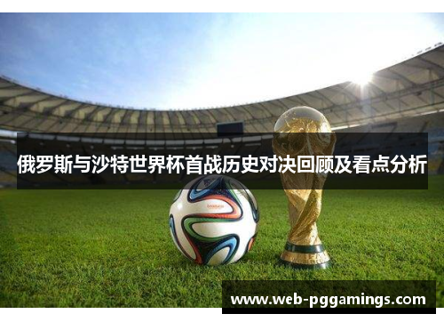 俄罗斯与沙特世界杯首战历史对决回顾及看点分析