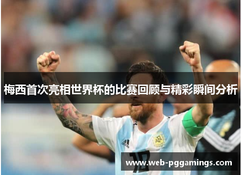 梅西首次亮相世界杯的比赛回顾与精彩瞬间分析