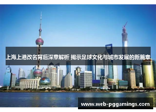 上海上港改名背后深意解析 揭示足球文化与城市发展的新篇章