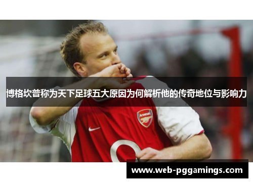博格坎普称为天下足球五大原因为何解析他的传奇地位与影响力