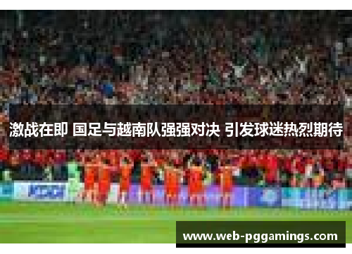 激战在即 国足与越南队强强对决 引发球迷热烈期待