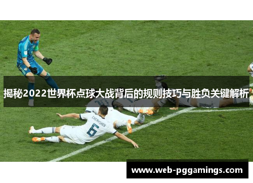 揭秘2022世界杯点球大战背后的规则技巧与胜负关键解析