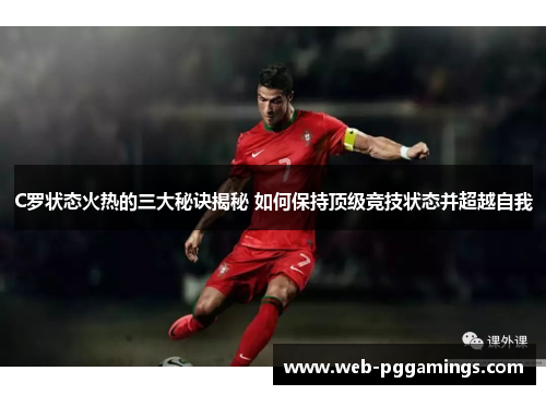 C罗状态火热的三大秘诀揭秘 如何保持顶级竞技状态并超越自我