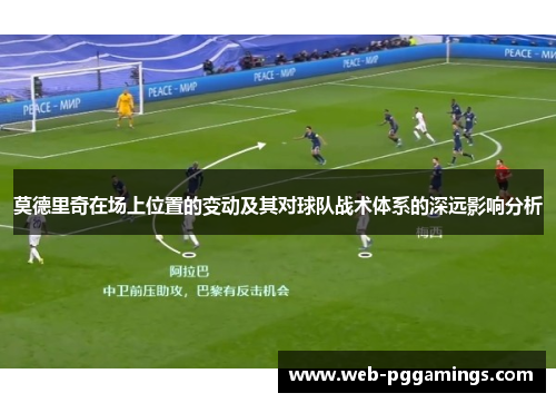 莫德里奇在场上位置的变动及其对球队战术体系的深远影响分析