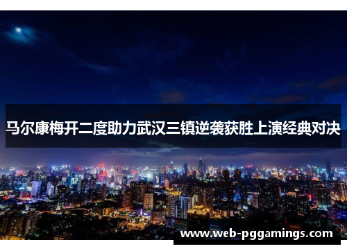 马尔康梅开二度助力武汉三镇逆袭获胜上演经典对决