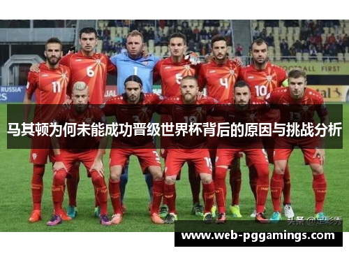 马其顿为何未能成功晋级世界杯背后的原因与挑战分析
