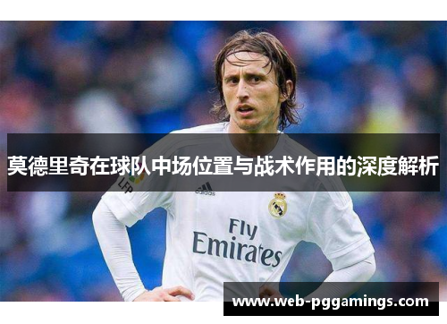 莫德里奇在球队中场位置与战术作用的深度解析 莫德里奇在球队中场位置与战术作用的深度解析