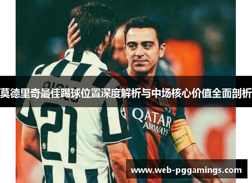 莫德里奇最佳踢球位置深度解析与中场核心价值全面剖析 莫德里奇最佳踢球位置深度解析与中场核心价值全面剖析