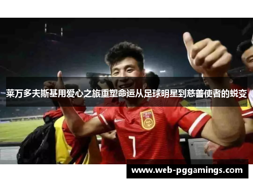 莱万多夫斯基用爱心之旅重塑命运从足球明星到慈善使者的蜕变 莱万多夫斯基用爱心之旅重塑命运从足球明星到慈善使者的蜕变