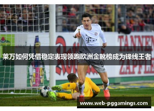莱万如何凭借稳定表现领跑欧洲金靴榜成为锋线王者 莱万如何凭借稳定表现领跑欧洲金靴榜成为锋线王者