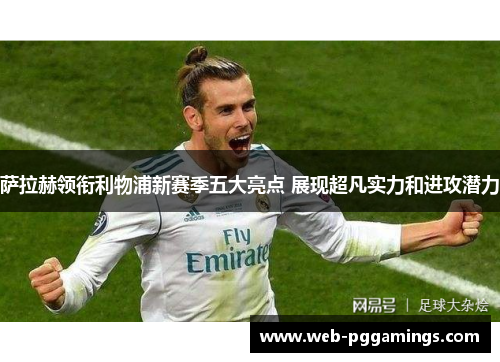萨拉赫领衔利物浦新赛季五大亮点 展现超凡实力和进攻潜力 萨拉赫领衔利物浦新赛季五大亮点 展现超凡实力和进攻潜力