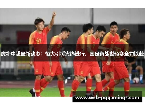 虎扑中超最新动态:恒大引援火热进行,国足备战世预赛全力以赴 虎扑中超最新动态:恒大引援火热进行,国足备战世预赛全力以赴