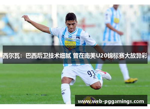 西尔瓦:巴西后卫技术细腻 曾在南美U20锦标赛大放异彩 西尔瓦:巴西后卫技术细腻 曾在南美U20锦标赛大放异彩