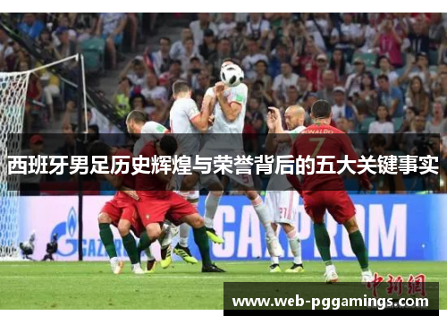 西班牙男足历史辉煌与荣誉背后的五大关键事实 西班牙男足历史辉煌与荣誉背后的五大关键事实